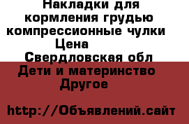 Накладки для кормления грудью, компрессионные чулки › Цена ­ 400 - Свердловская обл. Дети и материнство » Другое   